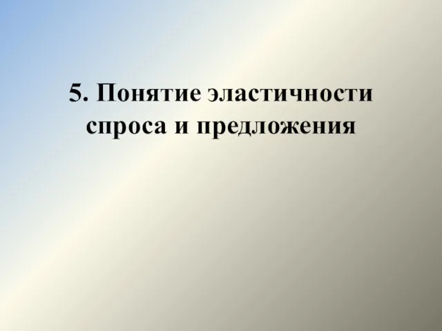 5. Понятие эластичности спроса и предложения