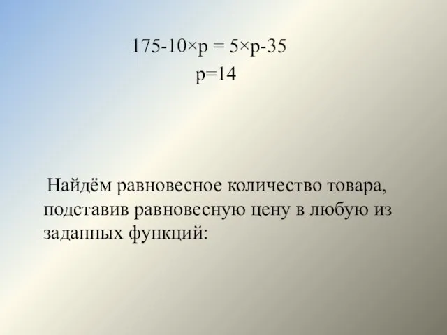 175-10×р = 5×р-35 р=14 Найдём равновесное количество товара, подставив равновесную цену в любую из заданных функций: