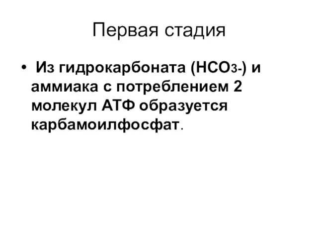 Первая стадия Из гидрокарбоната (НСО3-) и аммиака с потреблением 2 молекул АТФ образуется карбамоилфосфат.