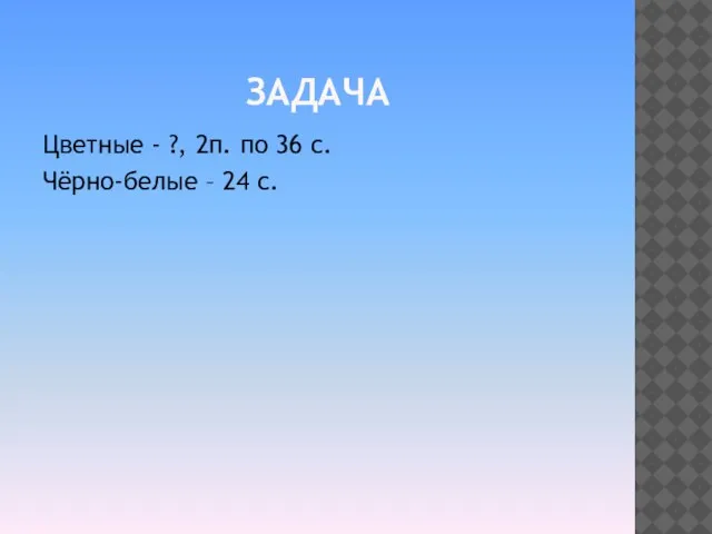 ЗАДАЧА Цветные - ?, 2п. по 36 с. Чёрно-белые – 24 с.