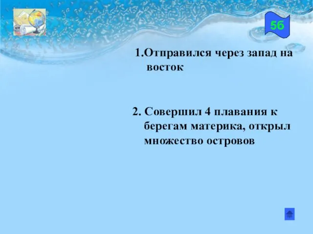 1.Отправился через запад на восток 2. Совершил 4 плавания к берегам материка, открыл множество островов 5б