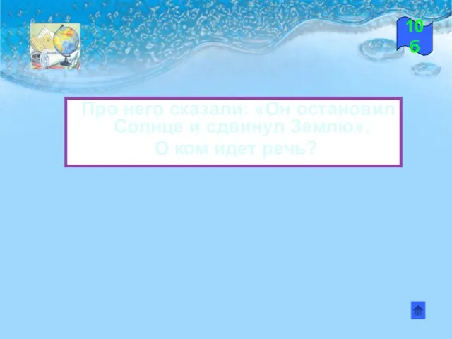 Про него сказали: «Он остановил Солнце и сдвинул Землю». О ком идет речь? 10б