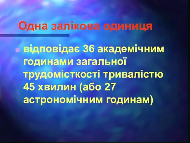 Одна залікова одиниця відповідає 36 академічним годинами загальної трудомісткості тривалістю 45 хвилин (або 27 астрономічним годинам)