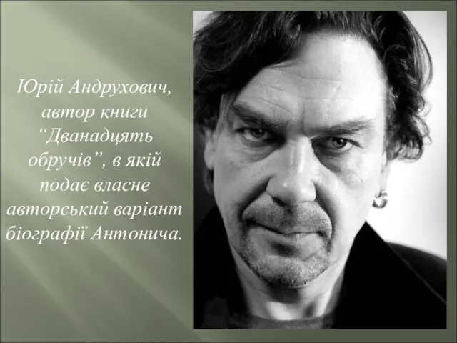 Юрій Андрухович, автор книги “Дванадцять обручів”, в якій подає власне авторський варіант біографії Антонича.