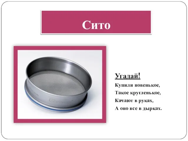 Сито Угадай! Купили новенькое, Такое кругленькое, Качают в руках, А оно все в дырках.