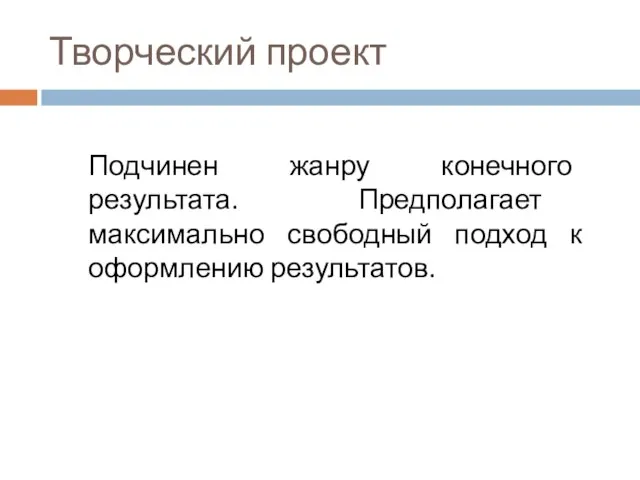 Творческий проект Подчинен жанру конечного результата. Предполагает максимально свободный подход к оформлению результатов.