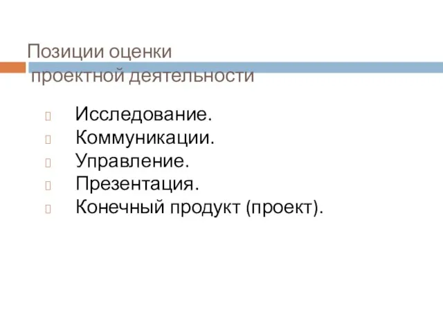 Позиции оценки проектной деятельности Исследование. Коммуникации. Управление. Презентация. Конечный продукт (проект).