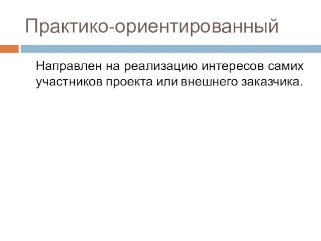 Практико-ориентированный Направлен на реализацию интересов самих участников проекта или внешнего заказчика.