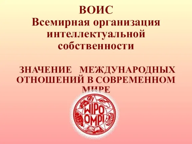 ВОИС Всемирная организация интеллектуальной собственности ЗНАЧЕНИЕ МЕЖДУНАРОДНЫХ ОТНОШЕНИЙ В СОВРЕМЕННОМ МИРЕ