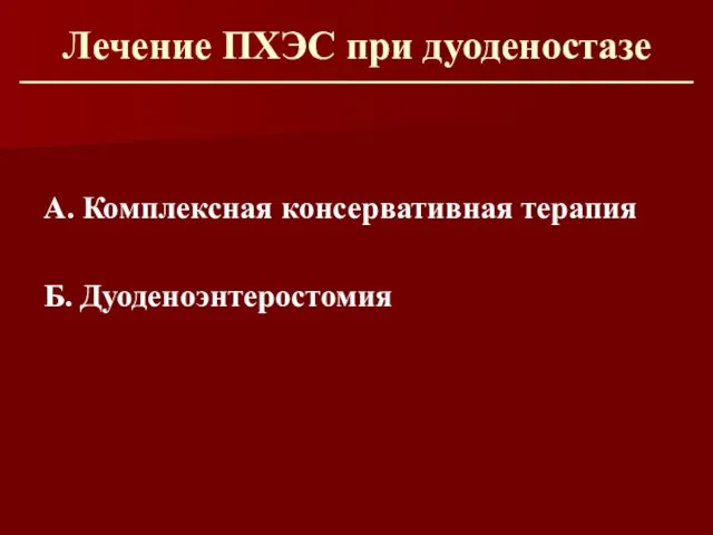 Лечение ПХЭС при дуоденостазе А. Комплексная консервативная терапия Б. Дуоденоэнтеростомия