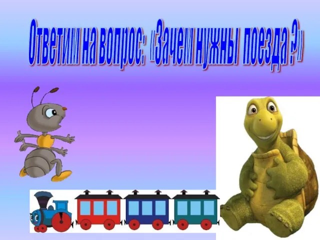 Ответим на вопрос: «Зачем нужны поезда ?»