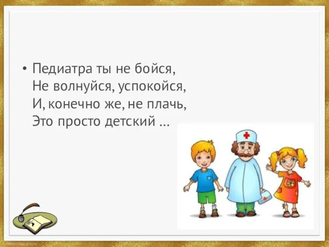 Педиатра ты не бойся, Не волнуйся, успокойся, И, конечно же, не плачь, Это просто детский …