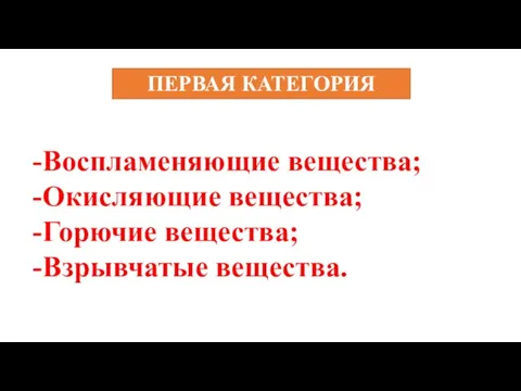 ПЕРВАЯ КАТЕГОРИЯ Воспламеняющие вещества; Окисляющие вещества; Горючие вещества; Взрывчатые вещества.