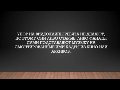 УПОР НА ВИДЕОКЛИПЫ РЕБЯТА НЕ ДЕЛАЮТ, ПОЭТОМУ ОНИ ЛИБО СТАРЫЕ, ЛИБО