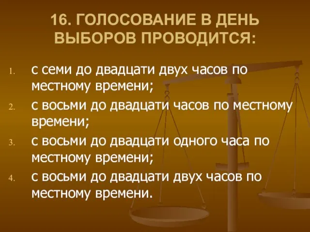 16. ГОЛОСОВАНИЕ В ДЕНЬ ВЫБОРОВ ПРОВОДИТСЯ: с семи до двадцати двух