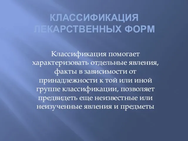 КЛАССИФИКАЦИЯ ЛЕКАРСТВЕННЫХ ФОРМ Классификация помогает характеризовать отдельные явления, факты в зависимости