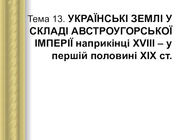 Тема 13. УКРАЇНСЬКІ ЗЕМЛІ У СКЛАДІ АВСТРОУГОРСЬКОЇ ІМПЕРІЇ наприкінці ХVІІІ – у першій половині ХІХ ст.