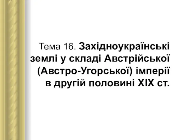 Тема 16. Західноукраїнські землі у складі Австрійської (Австро-Угорської) імперії в другій половині ХІХ ст.