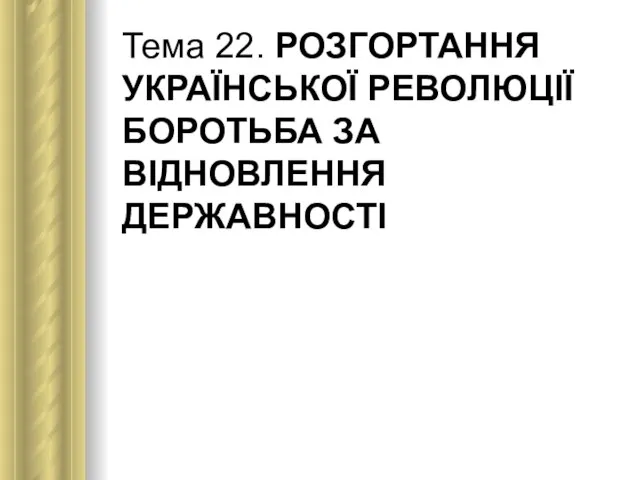 Тема 22. РОЗГОРТАННЯ УКРАЇНСЬКОЇ РЕВОЛЮЦІЇ БОРОТЬБА ЗА ВІДНОВЛЕННЯ ДЕРЖАВНОСТІ