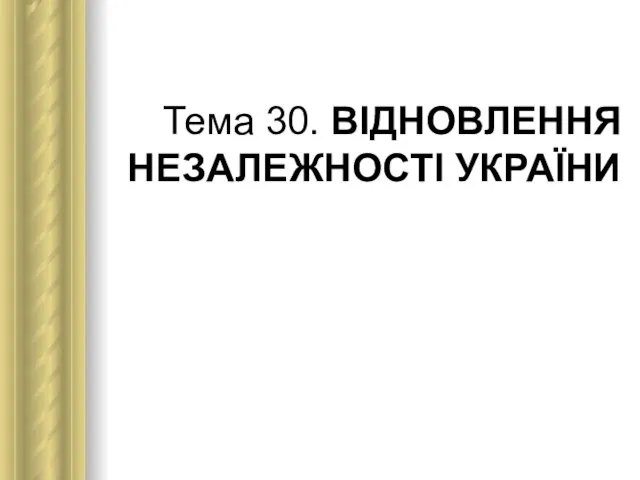 Тема 30. ВІДНОВЛЕННЯ НЕЗАЛЕЖНОСТІ УКРАЇНИ