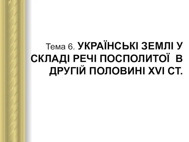 Тема 6. УКРАЇНСЬКІ ЗЕМЛІ У СКЛАДІ РЕЧІ ПОСПОЛИТОЇ В ДРУГІЙ ПОЛОВИНІ ХVІ СТ.