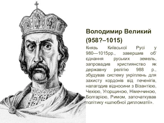 Володимир Великий (958?–1015) Князь Київської Русі у 980—1015рр., завершив об’єднання руських