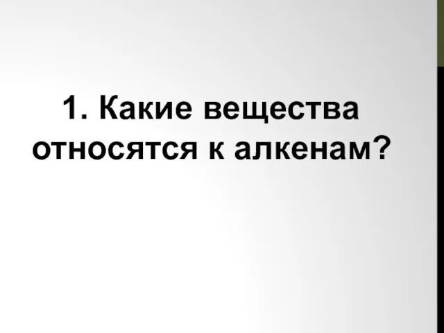 1. Какие вещества относятся к алкенам?