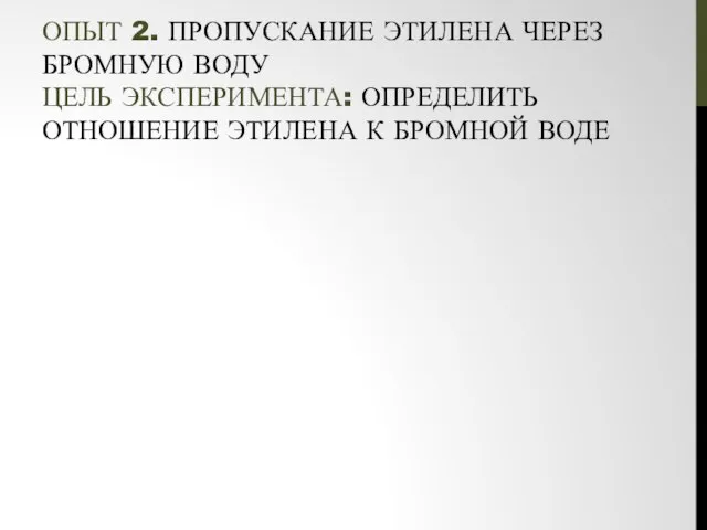 ОПЫТ 2. ПРОПУСКАНИЕ ЭТИЛЕНА ЧЕРЕЗ БРОМНУЮ ВОДУ ЦЕЛЬ ЭКСПЕРИМЕНТА: ОПРЕДЕЛИТЬ ОТНОШЕНИЕ ЭТИЛЕНА К БРОМНОЙ ВОДЕ