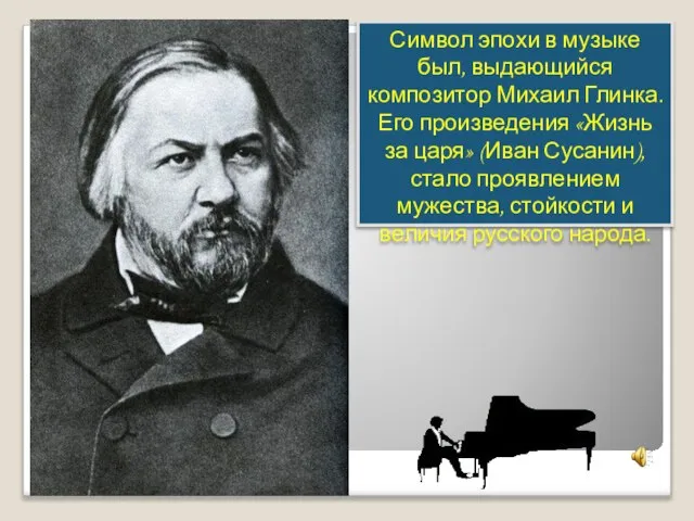 Символ эпохи в музыке был, выдающийся композитор Михаил Глинка. Его произведения