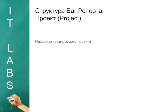 I T L A B S Структура Баг Репорта. Проект (Project) Название тестируемого проекта