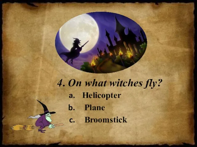 4. On what witches fly? Helicopter Plane Broomstick