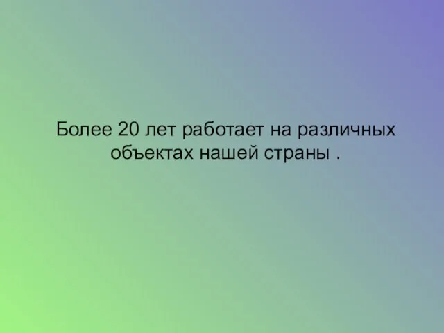 Более 20 лет работает на различных объектах нашей страны .