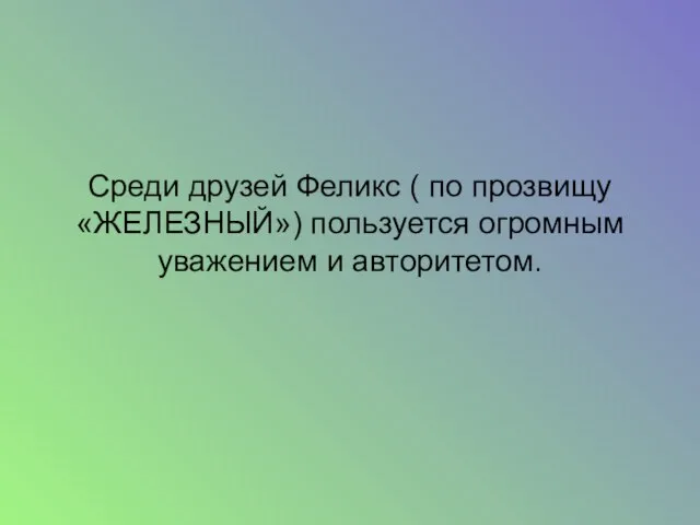 Среди друзей Феликс ( по прозвищу «ЖЕЛЕЗНЫЙ») пользуется огромным уважением и авторитетом.