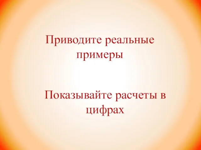 Приводите реальные примеры Показывайте расчеты в цифрах