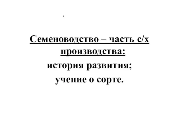 * Семеноводство – часть с/х производства: история развития; учение о сорте.