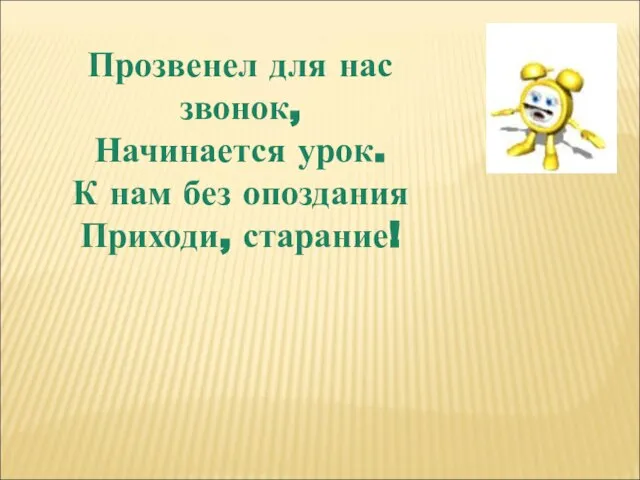 Прозвенел для нас звонок, Начинается урок. К нам без опоздания Приходи, старание!