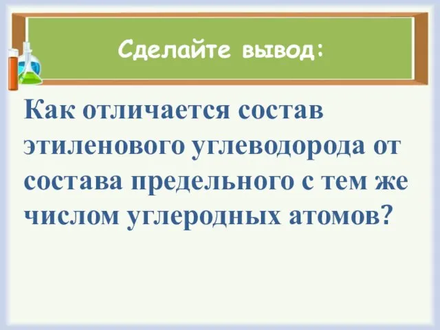 Сделайте вывод: Как отличается состав этиленового углеводорода от состава предельного с тем же числом углеродных атомов?