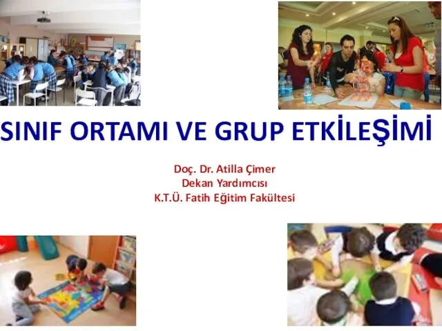 SINIF ORTAMI VE GRUP ETKİLEŞİMİ Doç. Dr. Atilla Çimer Dekan Yardımcısı K.T.Ü. Fatih Eğitim Fakültesi