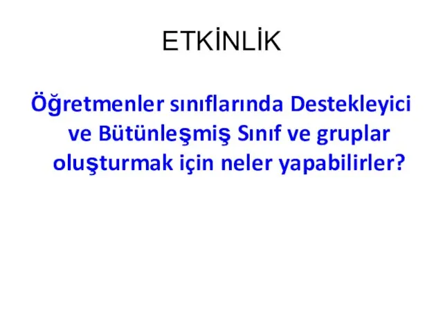 ETKİNLİK Öğretmenler sınıflarında Destekleyici ve Bütünleşmiş Sınıf ve gruplar oluşturmak için neler yapabilirler?