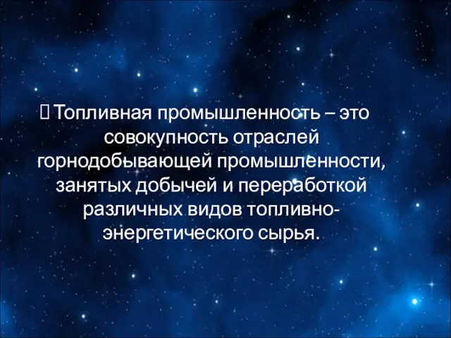 Топливная промышленность – это совокупность отраслей горнодобывающей промышленности, занятых добычей и переработкой различных видов топливно-энергетического сырья.