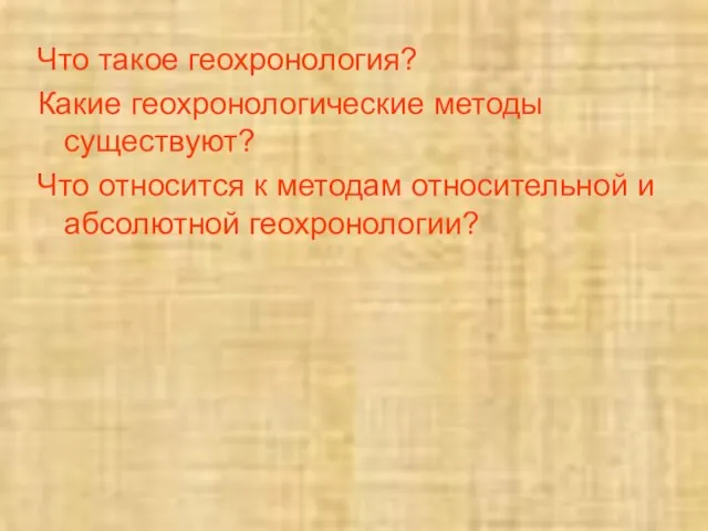 Что такое геохронология? Какие геохронологические методы существуют? Что относится к методам относительной и абсолютной геохронологии?