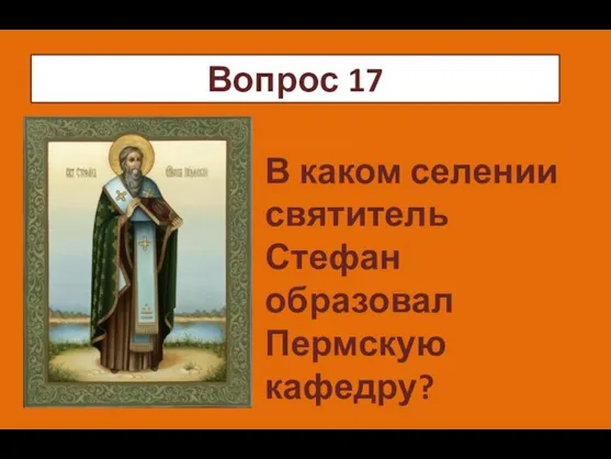 ч В каком селении святитель Стефан образовал Пермскую кафедру? Вопрос 17