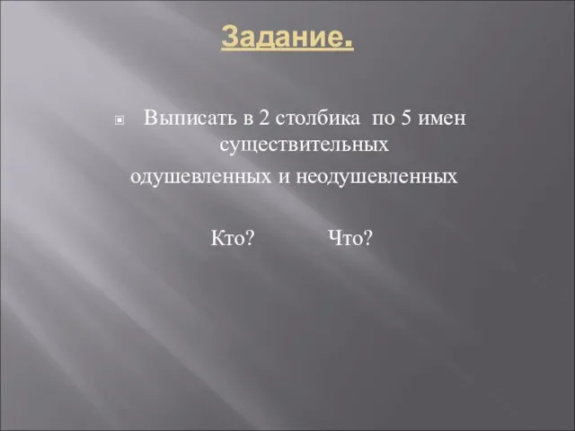 Задание. Выписать в 2 столбика по 5 имен существительных одушевленных и неодушевленных Кто? Что?