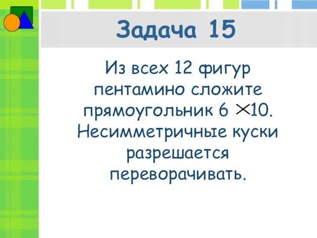 Задача 15 Из всех 12 фигур пентамино сложите прямоугольник 6 10. Несимметричные куски разрешается переворачивать.