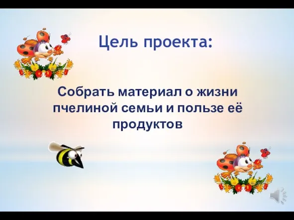 Цель проекта: Собрать материал о жизни пчелиной семьи и пользе её продуктов