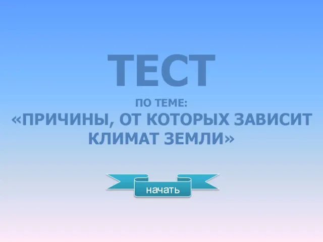 ТЕСТ ПО ТЕМЕ: «ПРИЧИНЫ, ОТ КОТОРЫХ ЗАВИСИТ КЛИМАТ ЗЕМЛИ» начать