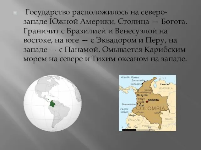 Государство расположилось на северо-западе Южной Америки. Столица — Богота. Граничит с