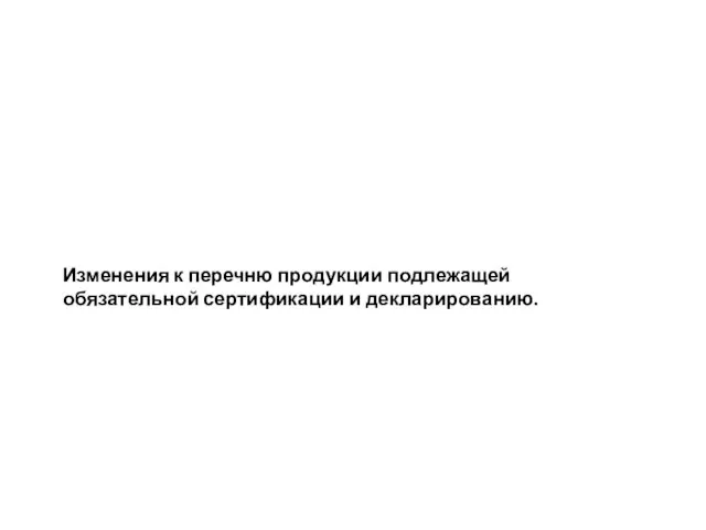 Изменения к перечню продукции подлежащей обязательной сертификации и декларированию.