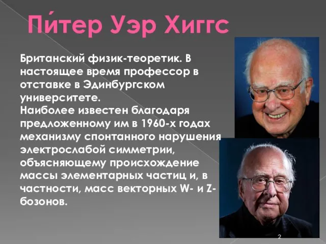 Пи́тер Уэр Хиггс Британский физик-теоретик. В настоящее время профессор в отставке