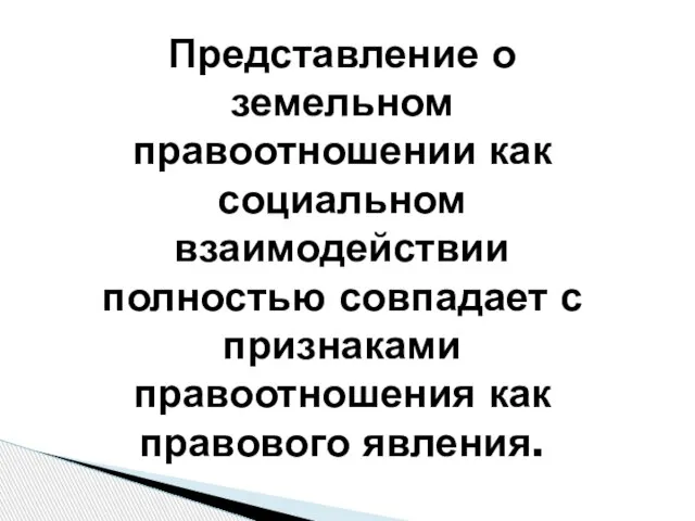 Представление о земельном правоотношении как социальном взаимодействии полностью совпадает с признаками правоотношения как правового явления.